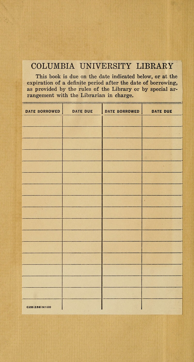 COLUMBIA UNIVERSITY LIBRARY This book is due on the date indicated below, or at the expiration of a definite period after the date of borrowing, as provided by the rules of the Library or by special ar- rangement with the Librarian in charge. DATE BORROWED DATE DUE DATE BORROWED DATE DUE 028(839) Ml 00