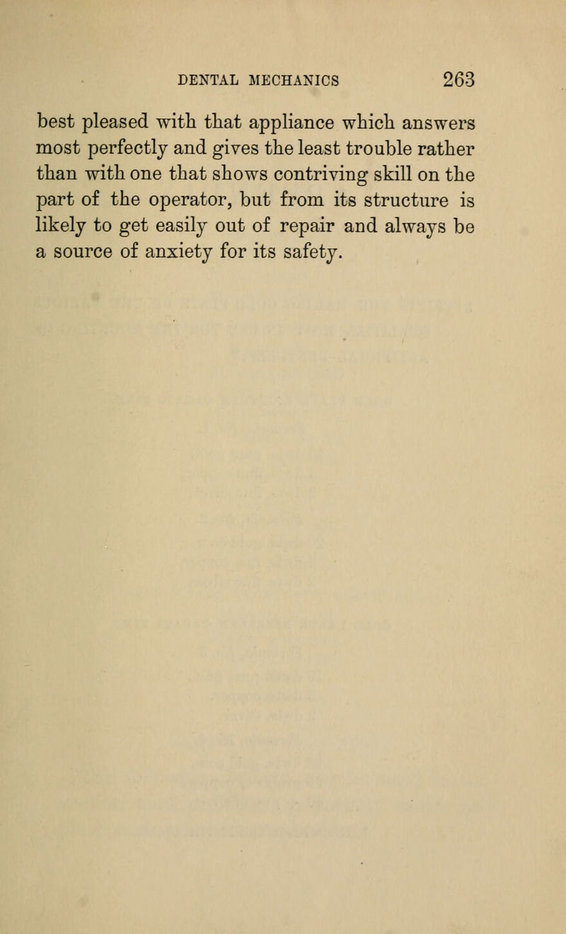 best pleased with tliat appliance which answers most perfectly and gives the least trouble rather than with one that shows contriving skill on the part of the operator, but from its structure is likely to get easily out of repair and always be a source of anxiety for its safety.