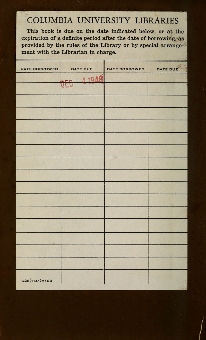 COLUMBIA UNIVERSITY LIBRARIES This book is due on the date indicated below, or at the expiration of a definite period after the date of borrowing, as provided by the rules of the Library or by special arrange- ment with the Librarian in charge. DATE BORROWED DATE DUE DATE BORROWED DATE DUE X jlr; ■ C28(lt4l)MIOO
