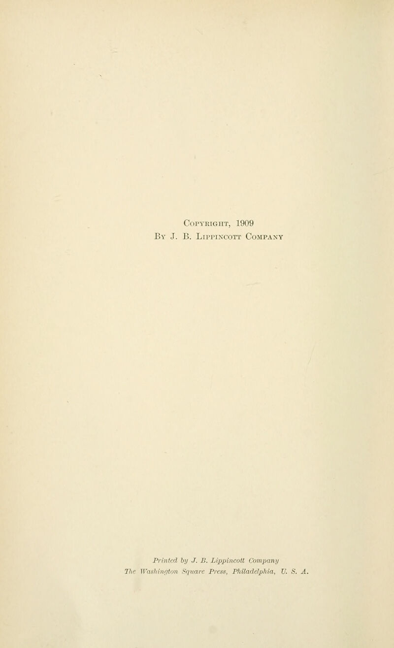 CoPYKiGnx, 1909 By J. B. LippiNCOTT Company Printed by J. B. Lippincotl Company Tlie Waslmipton Square Press, Philadelphia, V. S. A.