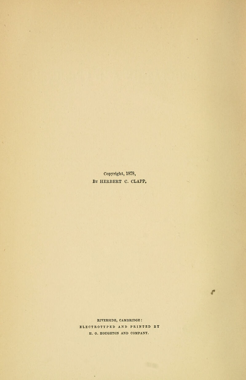 Copyright, 1878, Br HERBERT C. CLAPP. RIVERSIDE, CAMBRIDGE: ELECTROTYPED AND PRINTED BY H. 0. HOUGHTON AND COMPANY.