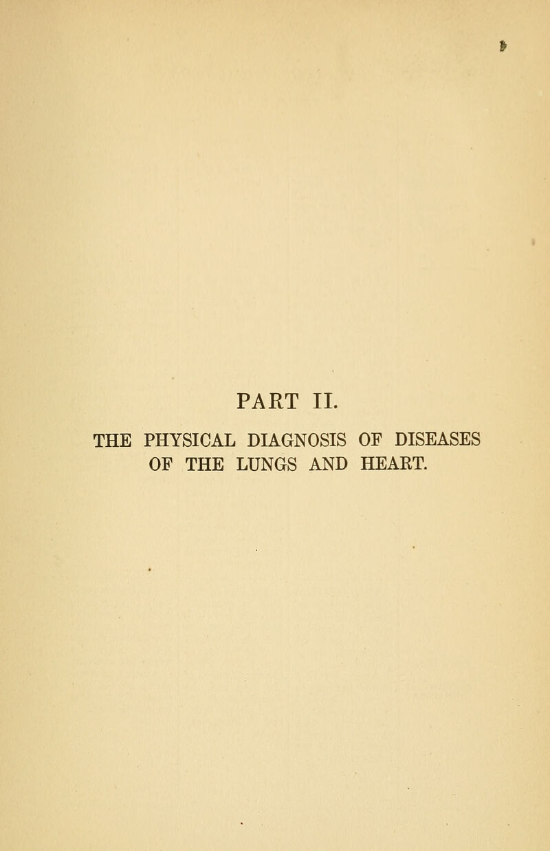 PART II. THE PHYSICAL DIAGNOSIS OF DISEASES OP THE LUNGS AND HEART.