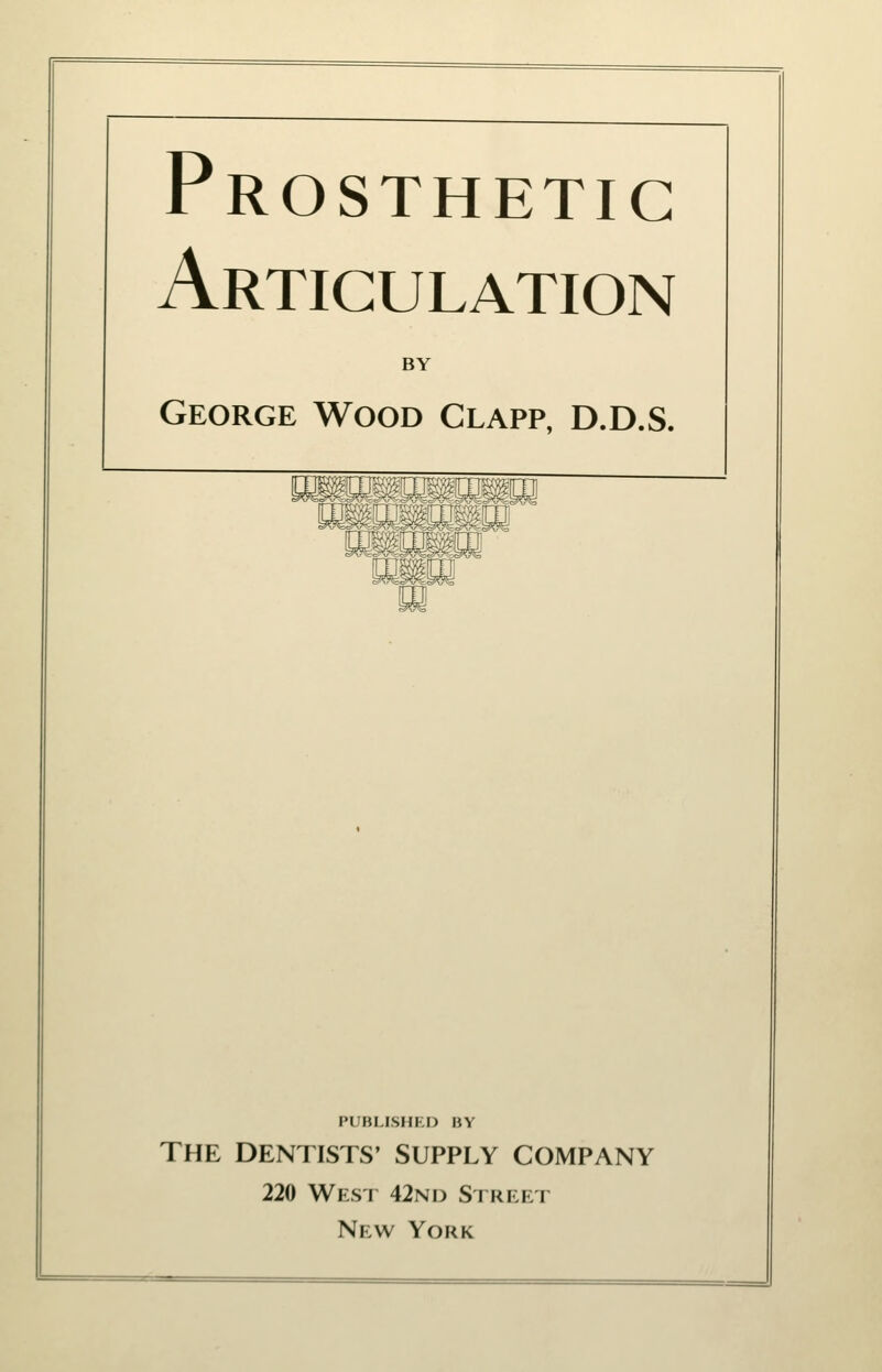 Prosthetic Articulation BY George Wood Clapp, D.D.S. wmMTTimmm^ PUBI.ISHF.I) BY THE DENTISTS' SUPPLY COMPANY 220 Wpist 42nd Sirilet New York