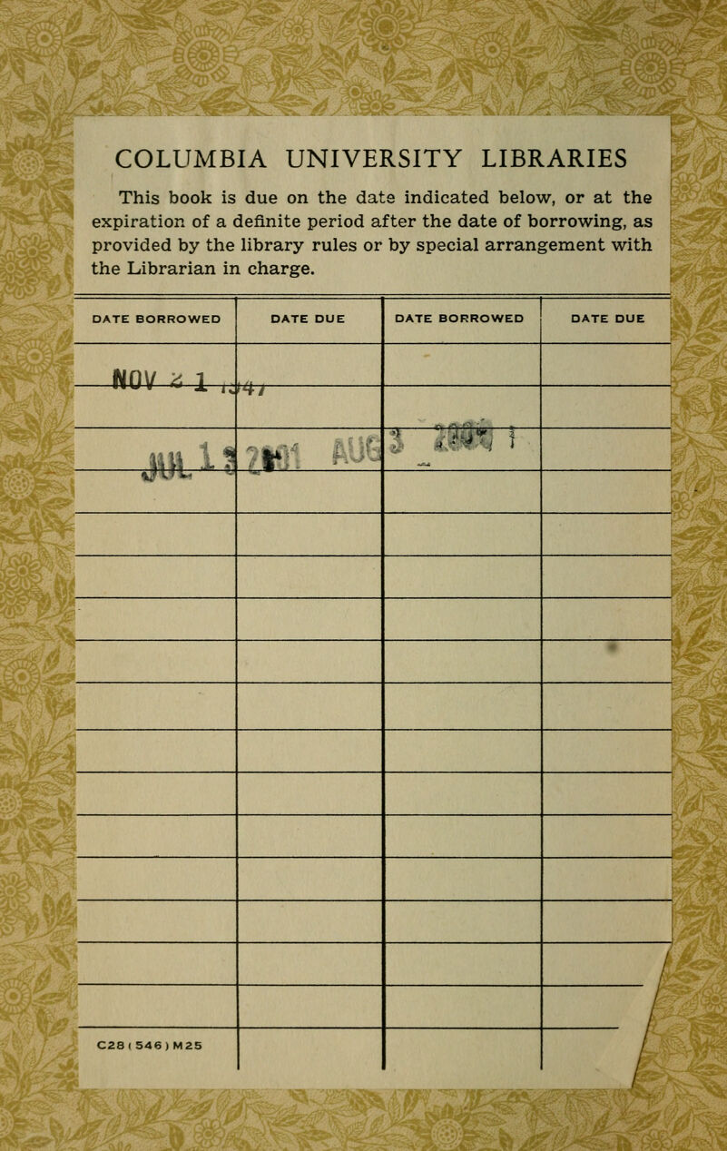 i!!*yfc=>!r:ta-itS; .^^' lkMi.v^:^ COLUMBIA UNIVERSITY LIBRARIES This book is due on the date indicated below, or at the .' expiration of a definite period after the date of borrowing, as i^^^ V provided by the library rules or by special arrangement with the Librarian in charge. DATE BORROWED WQV '^ 1 n\^^ IVt ^_^,^ DATE DUE C28(546)M25 ■'.#* DATE BORROWED DATE DUE Wa£^ i^Kfe.