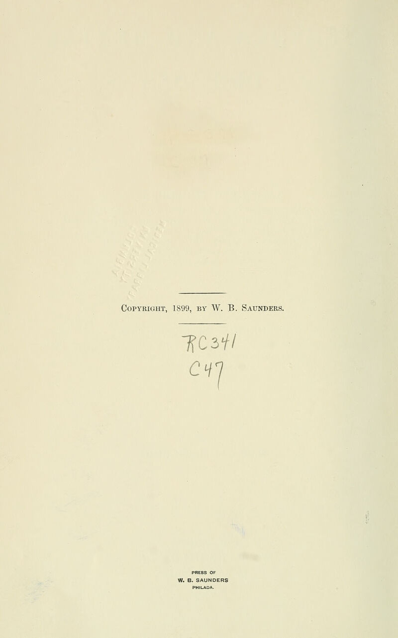 Copyright, 1899, by W. B. Saunders. CH PRESS OF W. B. SAUNDERS PHILADA.