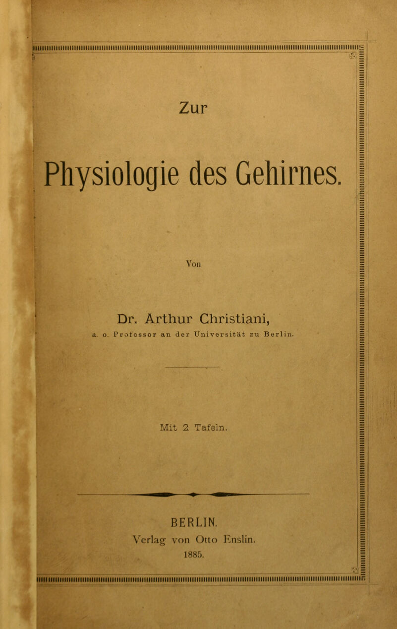 aiiiiiiiiiiiniiiiiiiiiiiiiiiiiiiiiiiiiiiiiiiiiiiiiiiiiiiiHiiiiiiiiiiiiiiiiiiiiiiiiiniiiniiiiiiiiiiniiiiiiiiiiiiHiiiiiiiiiiiiiiiiiiniiiiii^ Zur Physiologie des Gehirnes. Von Dr. Arthur Christiani, a o. Professor an der Universität zu Berlin. Mit 2 Tafeln. BERLIN. Verlag von Otto Knslin. i88r>. IIMIIIIIIIIIIIIMIIIIIIIMIIMIiniMIIIIIIHIHIIMIIIIIIIIIIIIMIlirilllllllllllllllllllllllllllllllllllllllllllllllllllllllllllllllNIIIIin