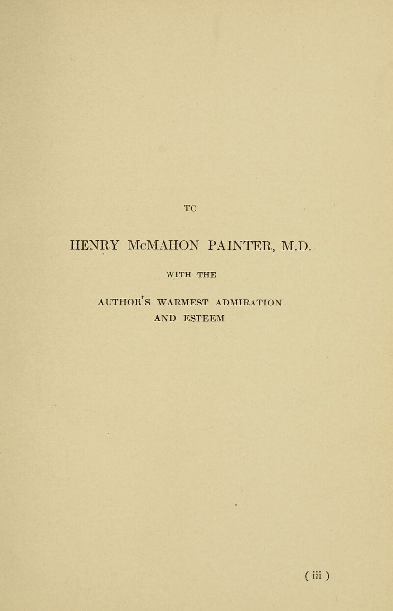 TO HENRY McMAHON PAINTER, M.D. WITH THE author's warmest admiration and esteem