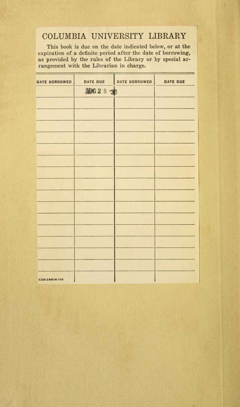 COLUMBIA UNIVERSITY LIBRARY This book is due on the date indicated below, or at the expiration of a definite period after the date of borrowing, as provided by the rules of the Library or by spécial ar- rangement with the Librarian in charge. DATE BORROWED DATE DUE DATE BORROWED DATE DUE JIUG2 8'3 ^ 1 cea(23S)Mioo