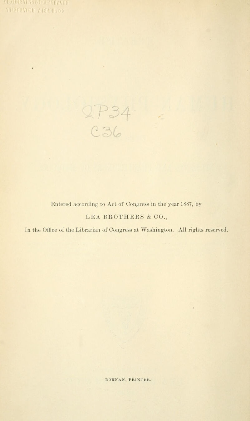 Entered according to Act of Congress in the year 1887, by LEA BROTHEES & CO., In the Office of the Librarian of Congress at Washington. All rights reserved. DORNAN, PR1NTKR.