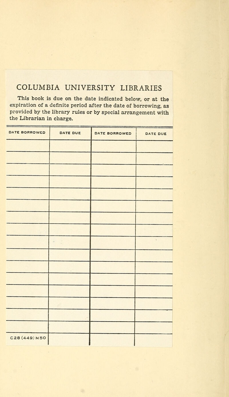 COLUMBIA UNIVERSITY LIBRARIES This book is due on the date indicated below, or at the expiration of a definite period after the date of borrowing, as provided by the library rules or by special arrangement with the Librarian in charge. DATE BORROWED DATE DUE DATE BORROWED DATE DUE C28 (449) M50