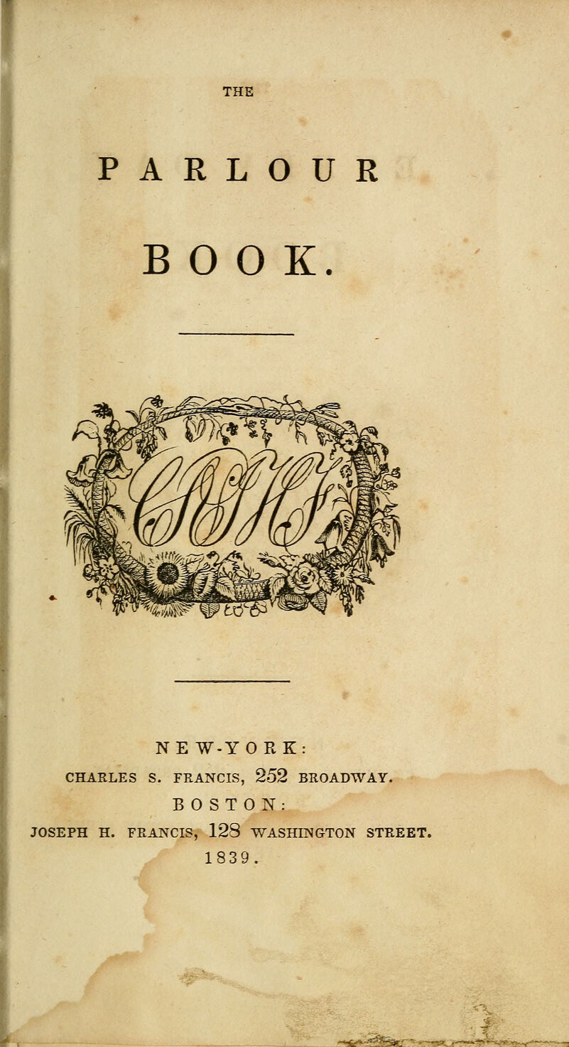 PARLOUR BOOK. NEW-YORK: CHARLES S. FRANCIS, 252 BROADWAY. BOSTON: JOSEPH H. FRANCIS, 128 WASHINGTON STREET. 1839. .~<itej^'-'»-j