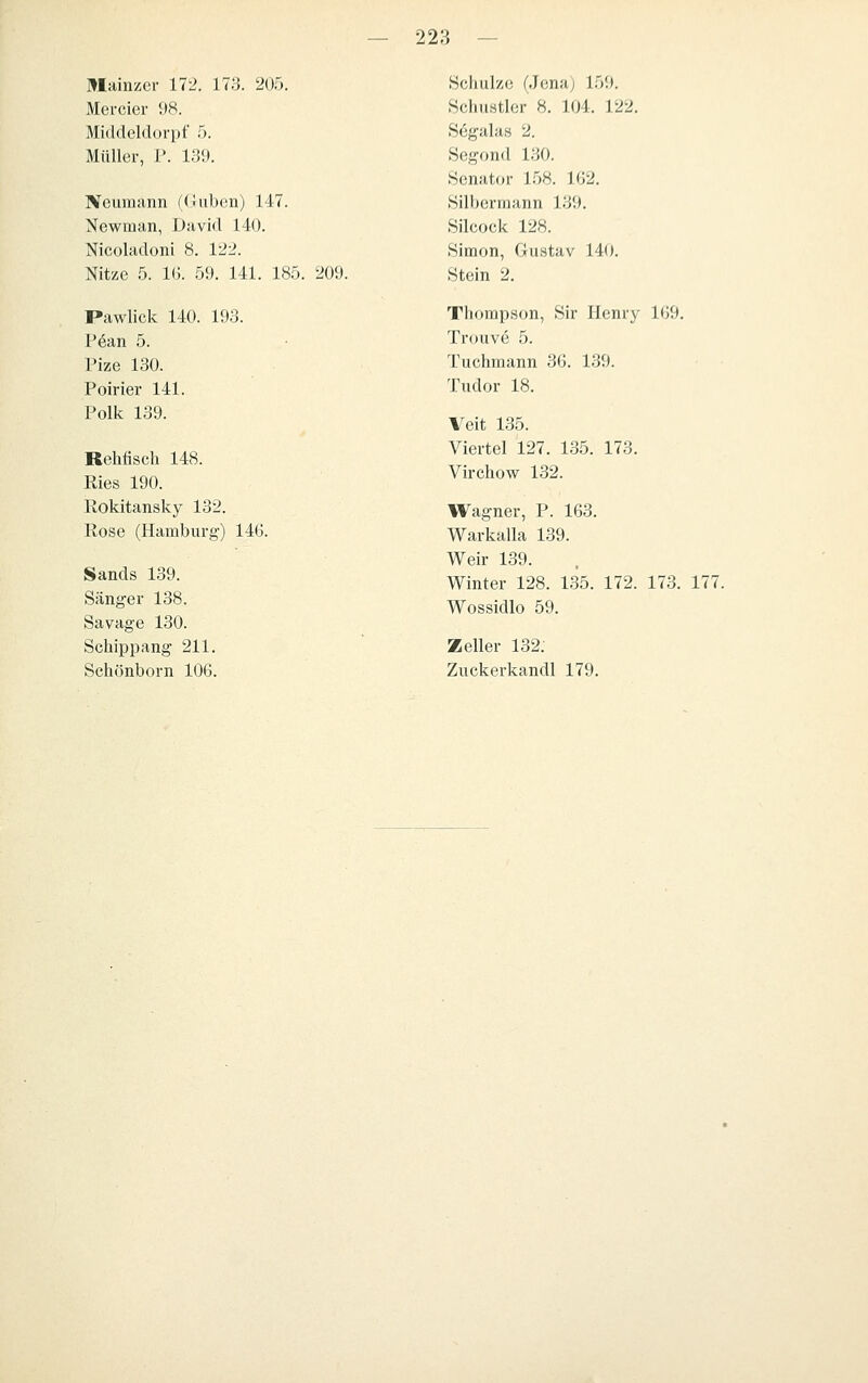 Mainzer 1T2. 17.'5. 205. Mercier 98. Middeldorpf 5. Müller, J'. 139. Neumann ((luben) 147. Newman, David 140. Nicoladoni 8. 12:^. Nitze 5. IG. 59. 141. 185. 209. Pawlick 140. 193. Pöan 5. Pize 130. Poirier 141. Polk 139. Rehfisch 148. Eies 190. Rokitansky 132. Rose (Hamburg) 146. Sands 139. Sänger 138. Savage 130. Schippang 211. Schönborn 106. Schulze (Jena) 159, Schustler 8. 104. 122. Sögalas 2. Segond 130. Senator 158. 162. Silberraann 139. Silcock 128. Simon, Gustav 140. Stein 2. Thompson, Sir Henry 169. Trouve 5. Tuchmann 36. 139. Tudor 18. Veit 135. Viertel 127. 135. 173. Virchow 132. Wagner, P. 163. Warkalla 139. Weir 139. Winter 128. 135. 172. 173. 177. Wossidlo 59. Zeller 132: Zuckerkandl 179.