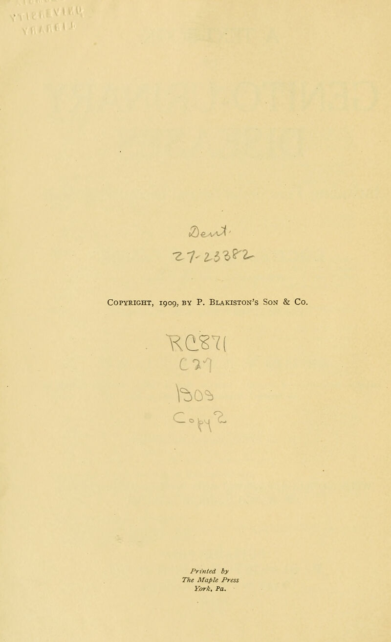 Copyright, 1909, by P. Blakiston's Son & Co. a .bo* Printed by The Maple Press York, Pa.