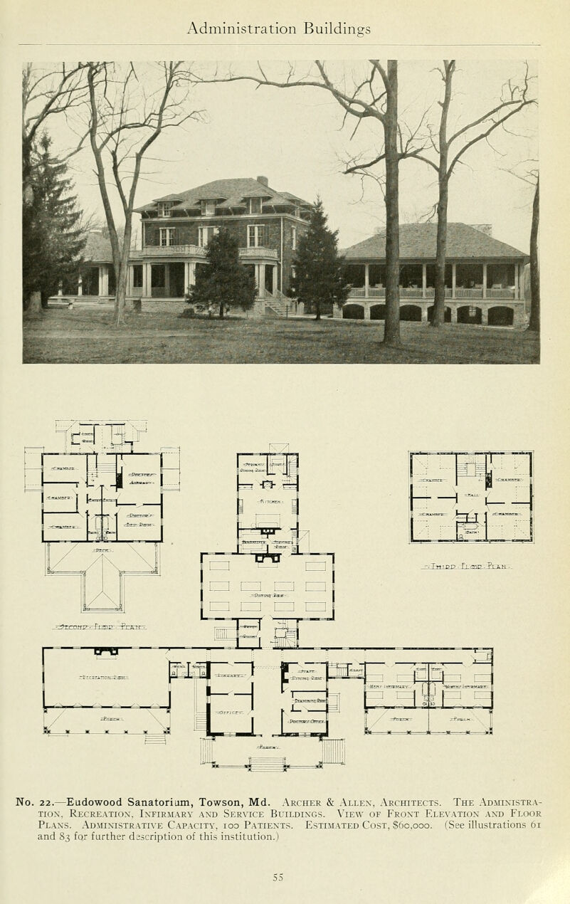 No. 22.—Eudowood Sanatorium, Towson, Md. Archer & Allen, Architects. The Administra- tion, Recreation. Infirmary and Service Buildings. View of Front Elevation and Floor Plans. Administrative Capacity, too Patients. Estimated Cost, $60,000. (See illustrations 61 and 83 for further description of this institution.)