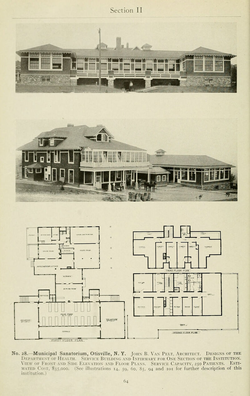m Ijjlllli ji. ;i ■}m.:l \\: •li n ' it'-< ~ !• ^Hi No. 28.—Municipal Sanatorium, Otisville, N. Y. John B. \'a\ Pelt, Architect. Designs of the I)i;P.\KTMENT OF HEALTH. SERVICE BUILDING AND INFIRMARY FOR OnE SECTION OF THE INSTITUTION. \'iE\v OF Front and Side Elevation and Floor Plans. Service Capacity, 250 Patients. Esti- mated Cost, $.35,000. fScc illustrations 14, 59, 60, 85, 94 and loi for further description of this institution.)