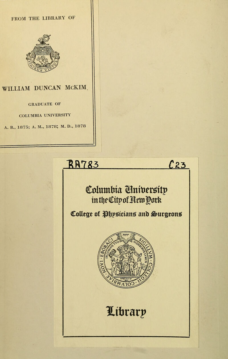 FROM THE LIBRARY OF WILLIAM DUNCAN McKIM GRADUATE OF COLUMBIA UNIVERSITY A. B., 1875; A. M., 1878; M. D., 1878 _MIM. gg3 CoIuntWa 5flntt)ers?ttp intljeCttpoflftugcrk CoUcge of ^ijpsiiciansf anb ^urgeonsf l^ibrarp