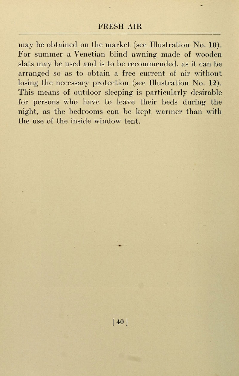 may be obtained on the market (see Illustration No. 10). For summer a Venetian blind awning made of wooden slats may be used and is to be recommended, as it can be arranged so as to obtain a free current of air without losing the necessary protection (see Illustration No. 12). This means of outdoor sleeping is particularly desirable for persons who have to leave their beds during the night, as the bedrooms can be kept warmer than with the use of the inside window tent.