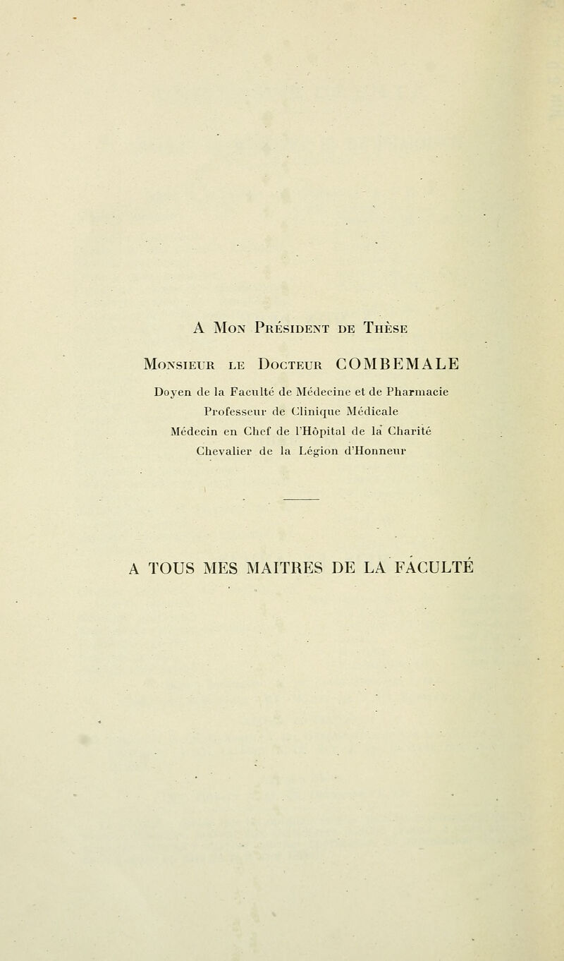 A Mon Président de Thèse Monsieur le Docteur COMBEMALE Doyen de la Faculté de Médecine et de Pharmacie Professeur de Clinique Médicale Médecin en Chef de l'Hôpital de la Charité Chevalier de la Légion d'Honneur A TOUS MES MAITRES DE LA FACULTE