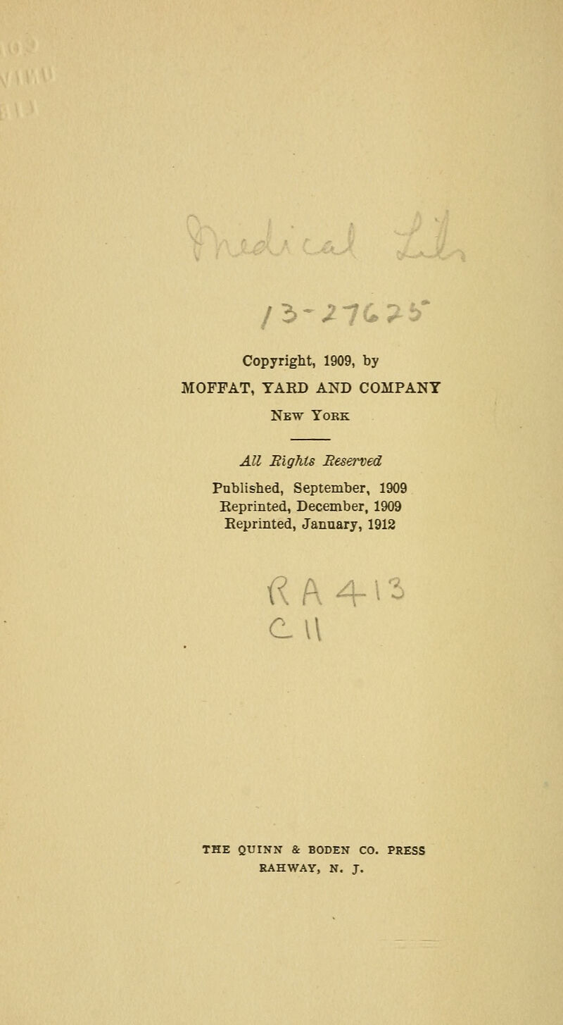 fb'Z1Q,-?-b' CopyrigM, 1909, by MOFFAT, YARD AND COMPANY New Yobk All Eights Eeserved Published, September, 1909 Reprinted, December, 1909 Reprinted, January, 1912 THE QUINN &. BODEN CO. PRESS RAHWAY, N. J.