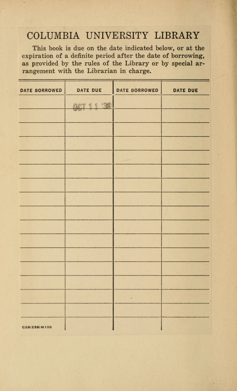 COLUMBIA UNIVERSITY LIBRARY This book is due on the date indicated below, or at the expiration of a definite period after the date of borrowing, as provided by the rules of the Library or by special ar- rangement with the Librarian in charge. DATE BORROWED DATE DUE DATE BORROWED DATE DUE ;a; - C2a(2S9)MI00