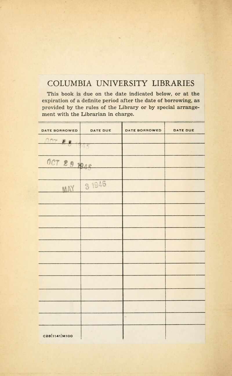 COLUMBIA UNIVERSITY LIBRARIES This book is due on the date indicated below, or at the expiration of a definite period af ter the date of borrowing, as provided by the rules of the Library or by special arrange- ment with the Librarian in Charge. DATE BORROWED DATE DUE DATE BORROWED DATE DUE * I 0er 2 a } |ilW C2e(ll4l)M100