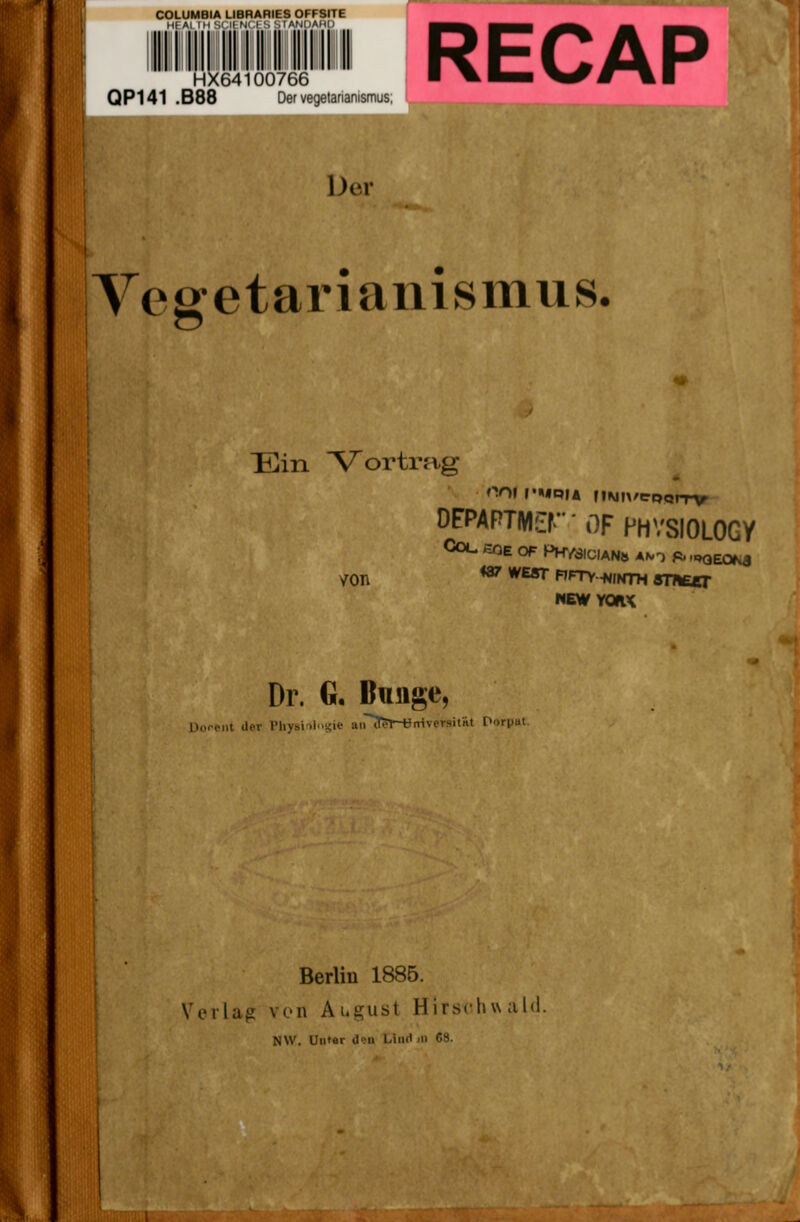 COLUMBIA LIBRARIES OFFSITE Hf AI IM M.ll niA '. MAUDAHh HX64100766 QP141 .B88 Der vegelanariiOTus RECAP Der Yeffetarianismus. Ein Vortrag OOI r'MPIA msin/erpomr OFPAPTMErOFPHVSIOLOGy von *^ *'^*' F'^TY -NiMTH snieer NEWYOaX Dr. G. Bunge, ILiroiil Uer lMiy.si>l..i;ie airTfer-tJnivcrNitnl li'.iin. Berlin 1885. Verlag von August Hirschwul«! NW. Untar d!! Liiid .n C9.