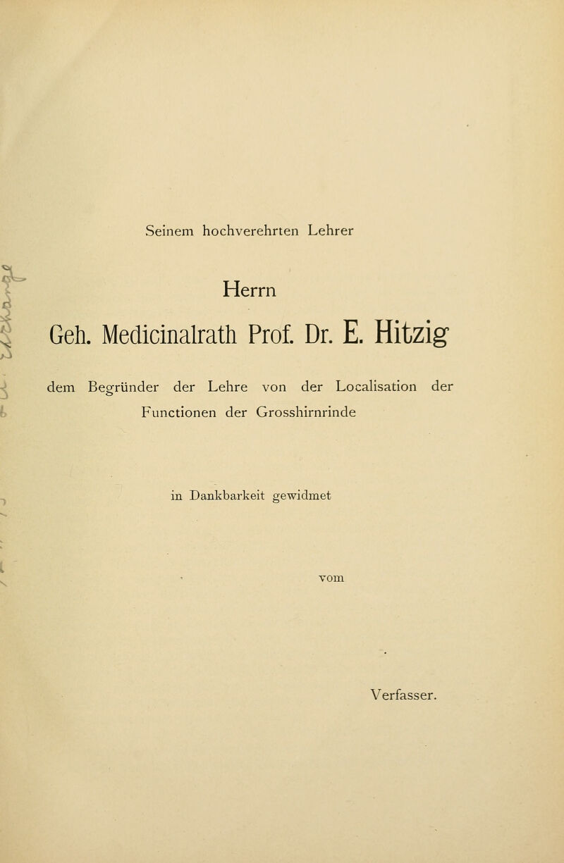 Seinem hochverehrten Lehrer Herrn Geh. Medicinalrath Prof. Dr. E. Hitzig dem Begründer der Lehre von der LocaHsation der Functionen der Grosshirnrinde in Dankbarkeit gewidmet vom Verfasser.