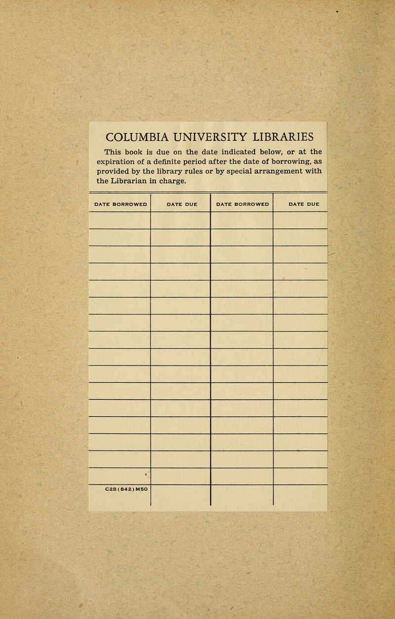 COLUMBIA UNIVERSITY LIBRARIES This book is due on the date indicated below, or at the expiration of a definite period after the date of borrowing, as provided by the library rules or by special arrangement with j,, -, the Librarian in Charge. DATE BORROWED DATE DUE DATE BORROWED DATE DUE • C2S(842)M50