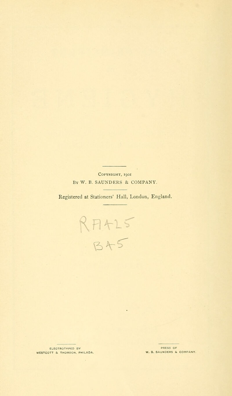 Copyright, 1901 By W. B. SAUNDERS & COMPANY. Registered at Stationers' Hall, London, England. ELECTROTYPED BY PRESS OF WESTCOTT Sc THOMSON, PHILADA. W. B. SAUNDERS & COMPANY.
