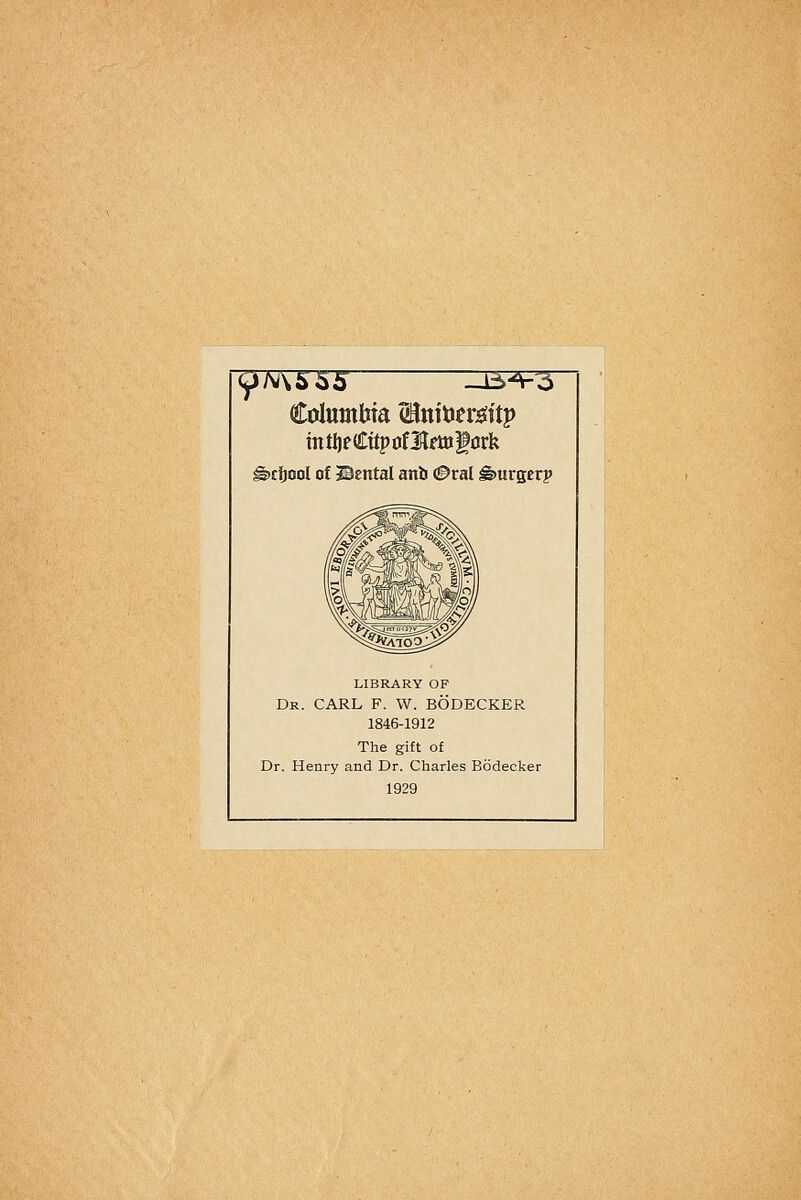 y/V\5 53 ZB*F3~ Columbia <Bntoer#itp mtI)fCüpüf3lrttigörk g>cijool of 2Bental anb ©ral Bürger? Dr. LIBRARY OF CARL F. W. BÖDECKER 1846-1912 The gift of Dr. Henry and Dr. Charles Bödecker 1929