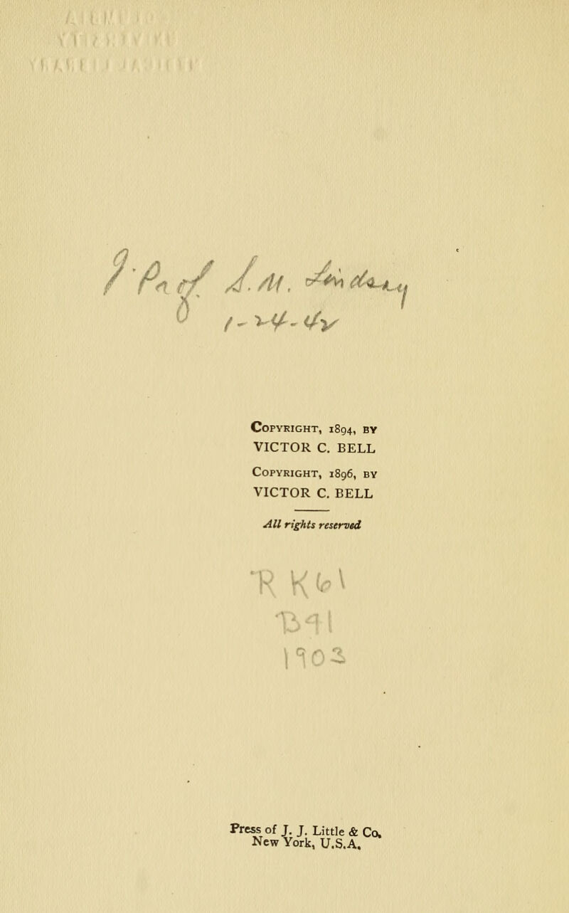 0 ^.v^.^>^ Copyright, 1894, by VICTOR C. BELL Copyright, 1896, by VICTOR C. BELL All rights reserved Press of J. J. Little & Co. New York, U.S.A.