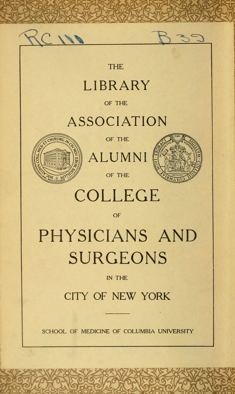 :^p \\x \S '^^^ THE LIBRARY OF THE ASSOCIATION OF THE ALUMNI fl OF THE COLLEGE OF PHYSICIANS AND SURGEONS IN THE CITY OF NEW YORK SCHOOL OF MEDICINE OF COLUMBIA UNIVERSITY