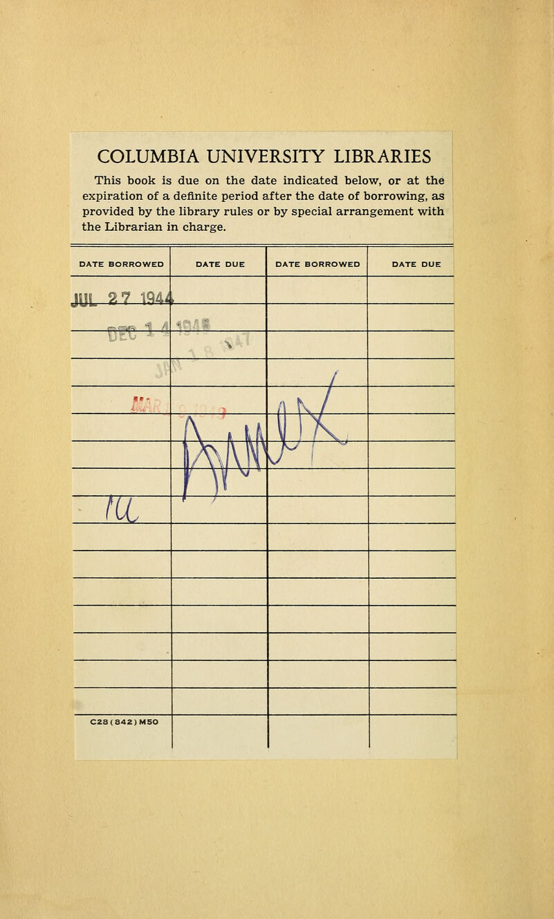 COLUMBIA UNIVERSITY LIBRARIES This book is due on the date indicated below, or at the expiration of a definite period after the date of borrowing, as provided by the library rules or by special arrangement with the Librarian in charge.