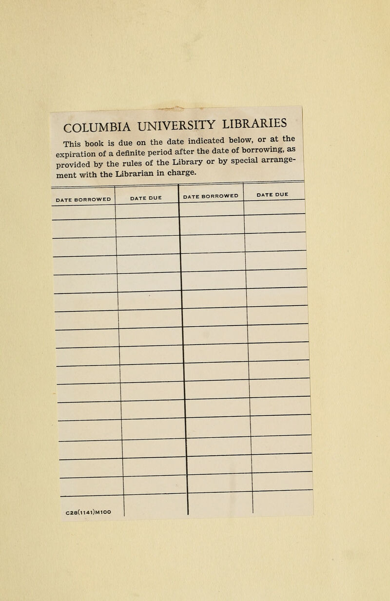 COLUMBIA UNIVERSITY LIBRARIES This book is due on the date indicated below, or at the expiration of a definite period after the date of borrowing, as provided by the rules of the Library or by spécial arrange- ment with the Librarian in charge. C28(i140m1OO