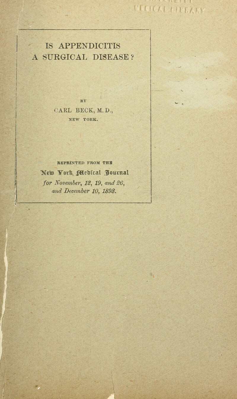 IS APPENDICITIS A SURGICAL DISEASE? CARL BECK, M.D., HEW YORK. BEPBINTED FROM THB Neto York iWetJfcal Journal for November, IS, 19, and 26, and December 10, 1898.