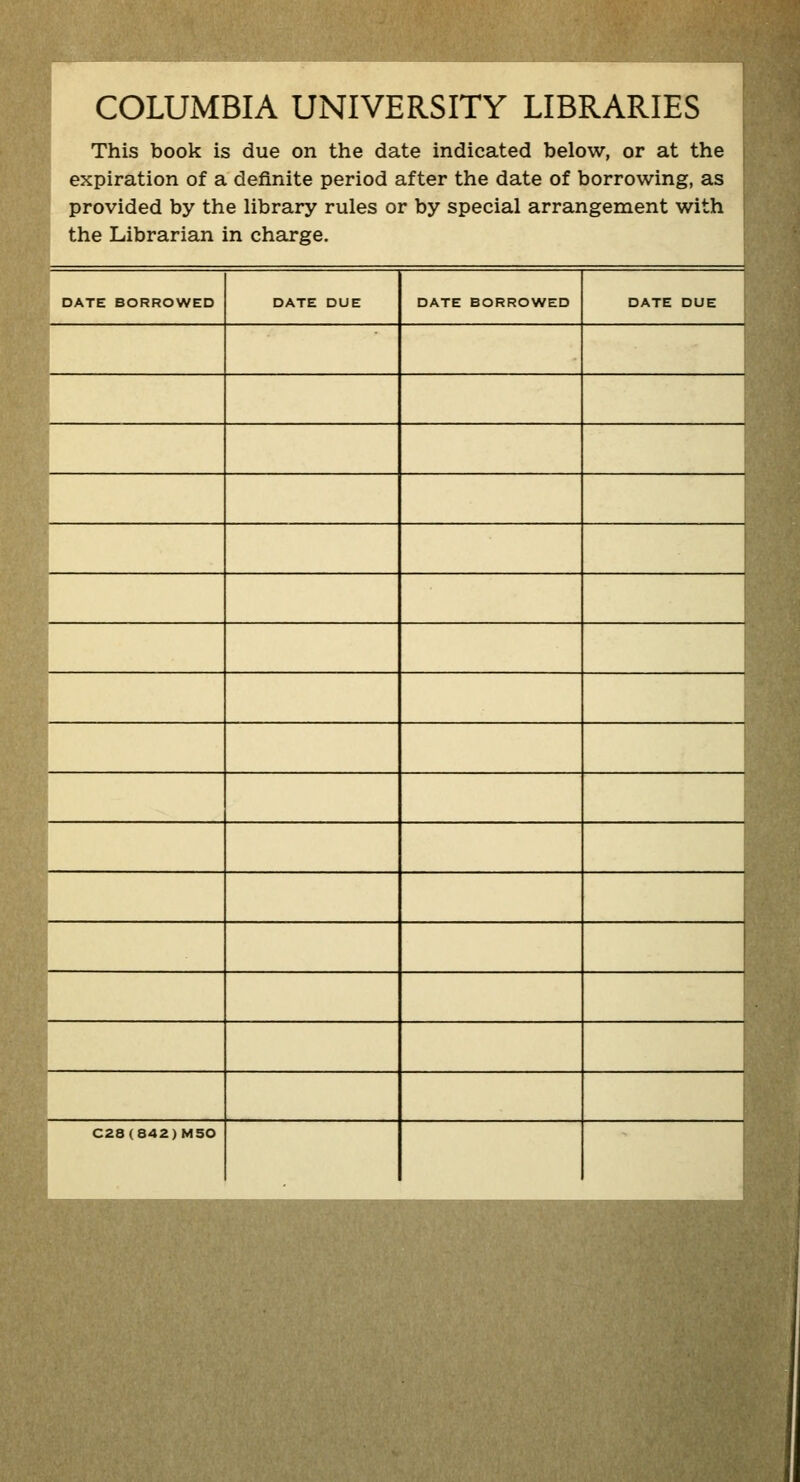 COLUMBIA UNIVERSITY LIBRARIES This book is due on the date indicated below, or at the expiration of a definite period after the date of borrowing, as provided by the library rules or by spécial arrangement with the Librarian in charge. DATE BORROWED DATE DUE DATE BORROWED DATE DUE C28(842)M50