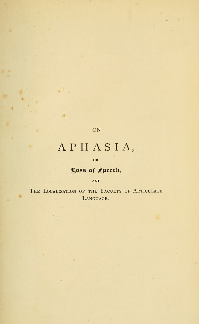 ON APHASIA, OR %oss of Jlpjejecft, AND The Localisation of the Faculty of Articulate Language.