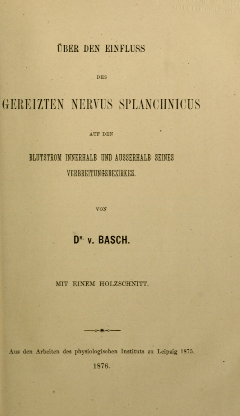 ÜBER DEN mmuss DES GEREIZTEN NERVUS SPLÄNCHNICUS BLUTSTROM INNERHALB UND AUSSERHALB SEINES VERBREITUNßSBEZIRIES. VOM DR v. BASCH, MIT EINEM HOLZSCHNITT. Aus den Arbeiten des physiologischen Instituts zu Leipzig 1875. 187