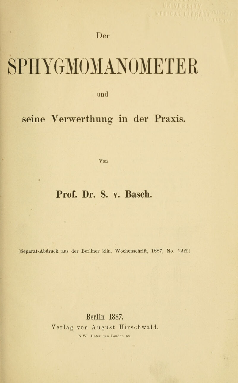 Der SPHYGMOMANOMETER und seine Verwerthung in der Praxis. Von Prof. Dr. S. y. Basch. (Separat-Abdruck aus der Berliner klin. Wochenschrift, 1887, No. 12ff.) Berlin 1887. Verlag von August Hirschwald. N.W. Unter den Linden 68.