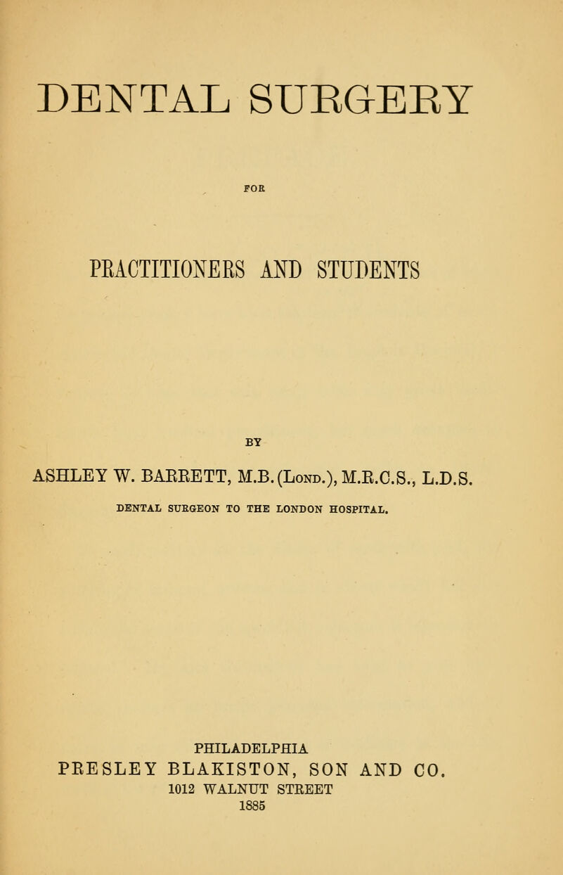 FOE PRACTITIONERS AND STUDENTS BY ASHLEY W. BAKKETT, M.B.(Lond.),M.K.C.S., L.D.S. DENTAL SUEGEON TO THE LONDON HOSPITAL. PHILADELPHIA PEESLEY BLAKISTON, SON AND CO. 1012 WALNUT STREET 1885