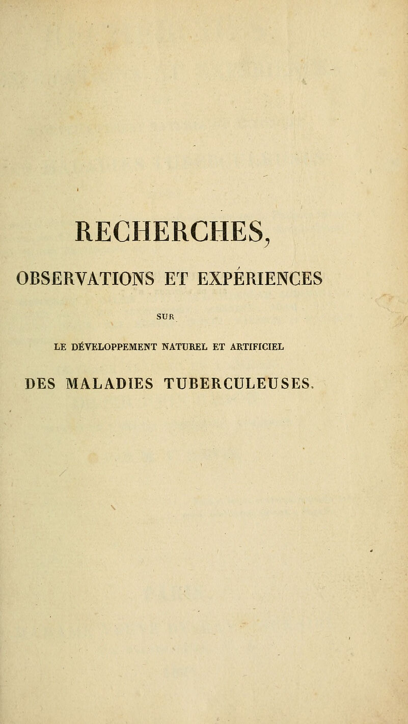 RECHERCHES, OBSERVATIONS ET EXPÉRIENCES SUR LE DÉVELOPPEMENT NATUREL ET ARTIFICIEL DES MALADIES TUBERCULEUSES,