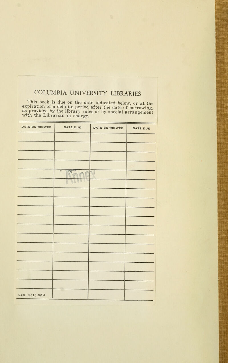 COLUMBIA UNIVERSITY LIBRARIES This book is due on the date indicated below, or at the expiration of a definite period after the date of borrowing, as provided by the library rules or by special arrangement with the Librarian in charge. DATE BORROWED DATE DUE DATE BORROWED DATE DUE •V:: , - ' C28 (962) SOM