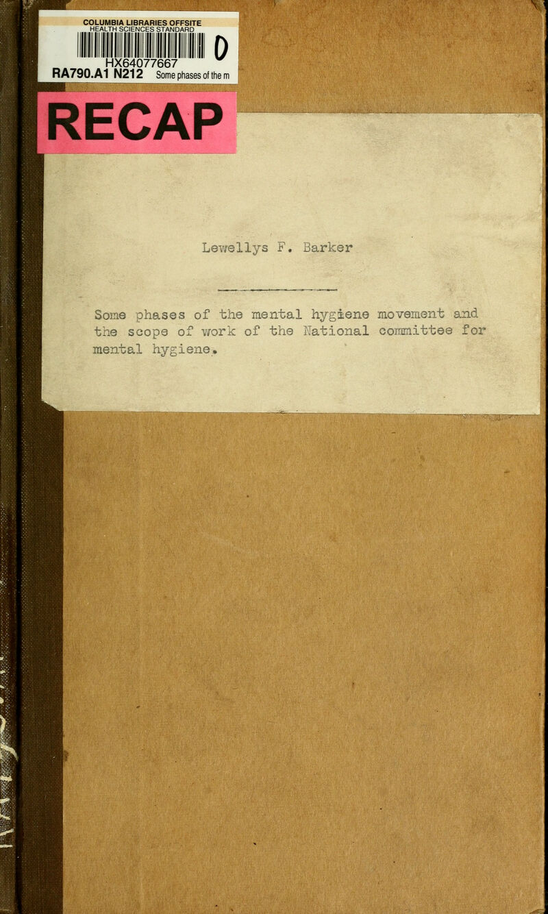 COLUMBIA LIBRARIES OFFSITE HEALTH SCIENCES STANDARD HX64077667 RA790.A1 N212 Some phases of the RECAP Lewellys F. Barker Some phases of the mental hygiene movement and the scope of work of the National committee for mental hygiene.