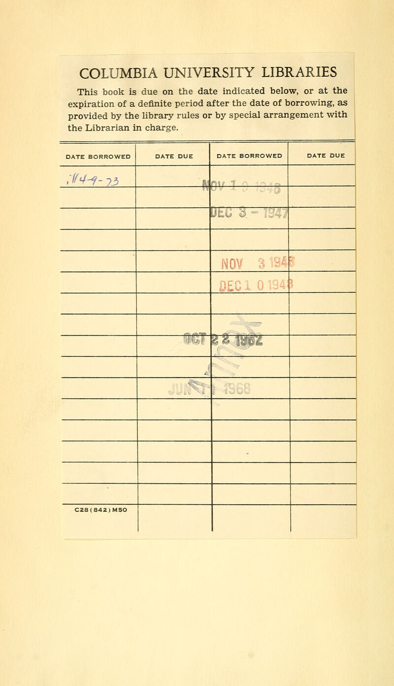 COLUMBIA UNIVERSITY LIBRARIES This book is due on the date indicated below, or at the expiration of a definite period after the date of borrowing, as provided by the library rules or by special arrangement with the Librarian in charge. DATE BORROWED DATE DUE DATE BORROWED DATE DUE i~M-i- 13 ft! 1/  LJLu Q. - — l*$f& s';--- : C28(842)MSO