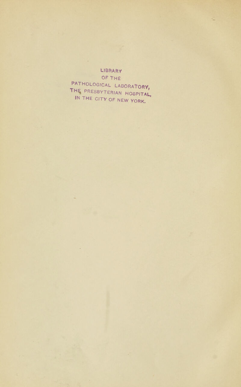 UBRARY OP The PATHOLOGICAL LABORAtOftY, TH^ PRESBYTERIAN HOSPITAL IN THE CITY OF NEW YORK.