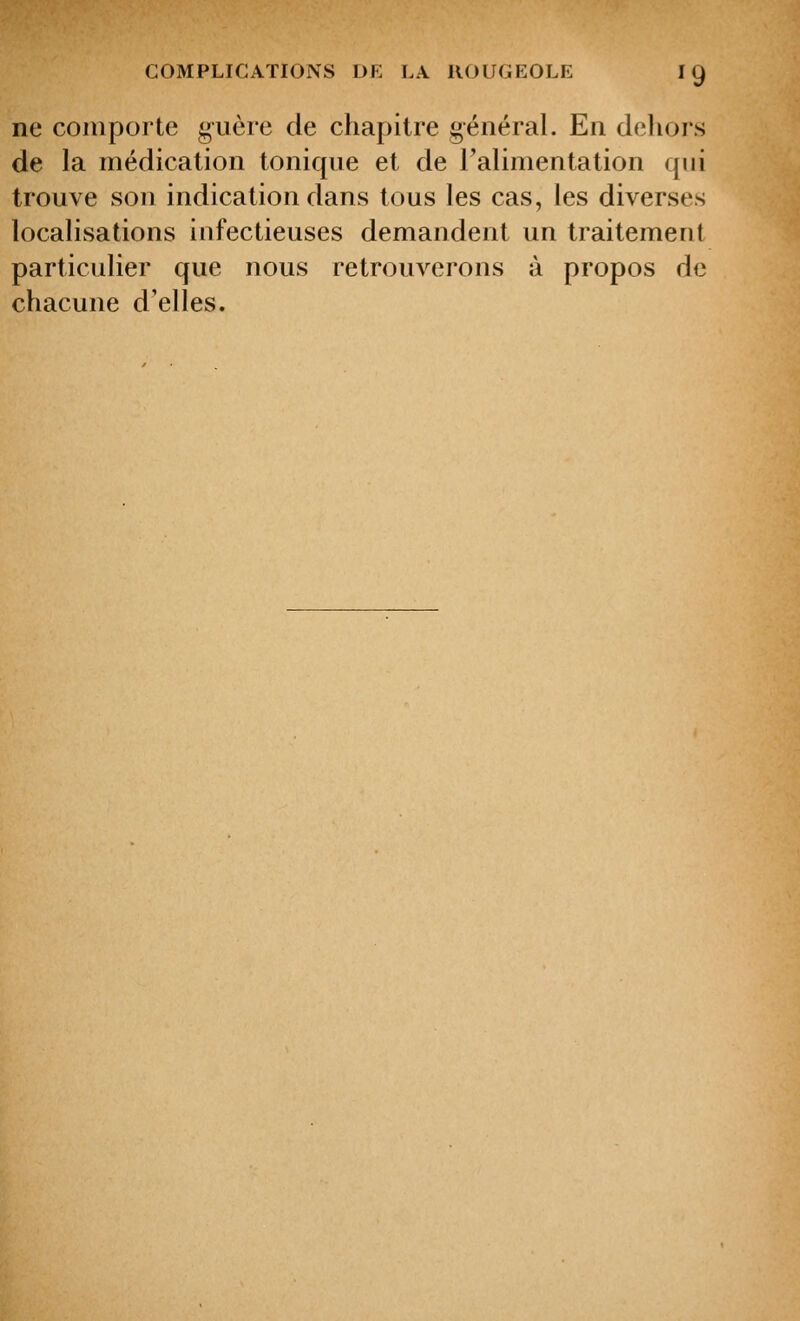 ne comporte guère de chapitre général. En dehors de la médication tonique et de l'alimentation qui trouve son indication dans tous les cas, les diverses localisations infectieuses demandent un traitement particulier que nous retrouverons à propos de chacune d'elles.