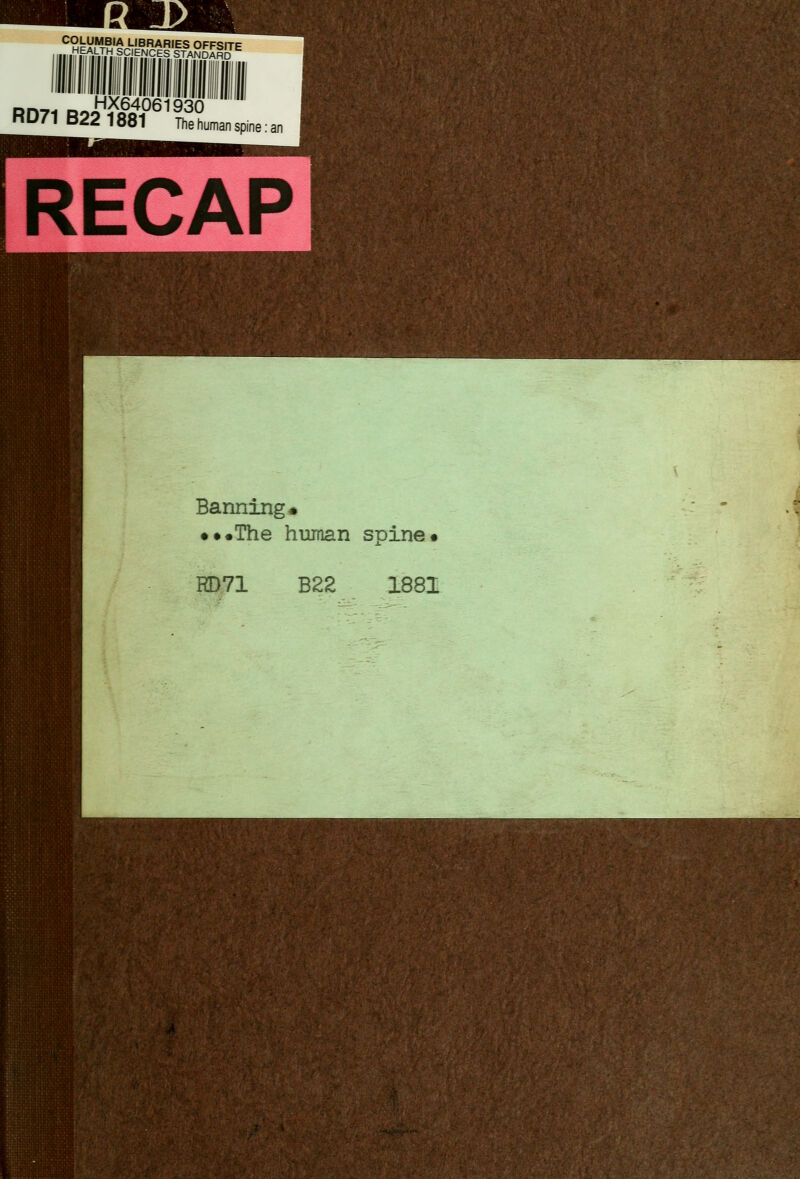 COLUMBIA LIBRARIES OFF«?itp l^.^^].^„?fJENCES STANDARD^ on:.. „, HX6406i930  RD71 B22 1881 The human spine: an RECAP Banning* •••The human spine. RD71 B22 1881