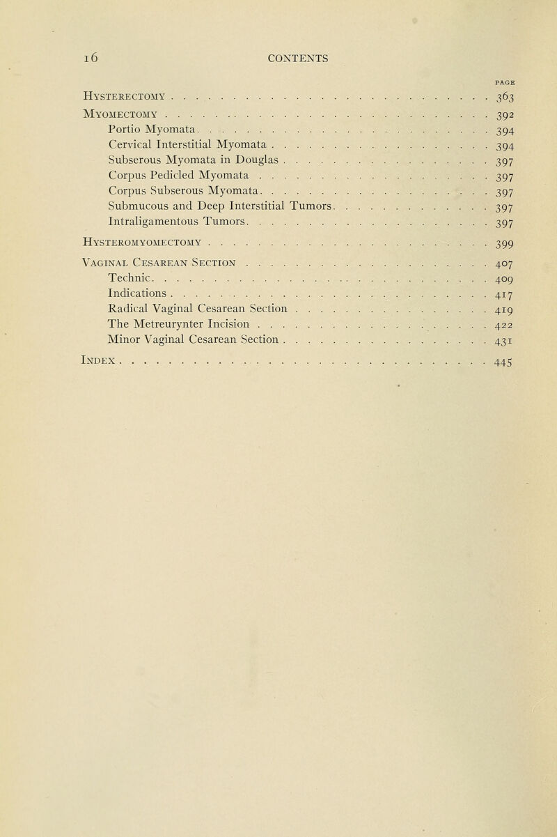 PAGE Hysterectomy 363 Myomectomy 392 Portio Myomata 394 Cervical Interstitial Myomata 394 Subserous Myomata in Douglas 397 Corpus Pedicled Myomata 397 Corpus Subserous Myomata 397 Submucous and Deep Interstitial Tumors 397 Intraligamentous Tumors 397 Hysteromyomectomy 399 Vaginal Cesarean Section 407 Technic 409 Indications 417 Radical Vaginal Cesarean Section 419 The Metreurynter Incision 422 Minor Vaginal Cesarean Section 431 Index 445