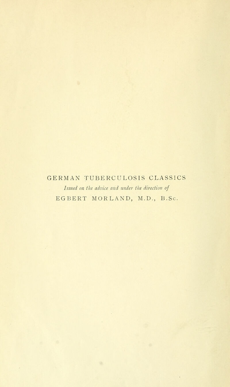 GERMAN TUBERCULOSIS CLASSICS Issued on the advice and under the direction of EGBERT MORLAND, M.D., B.Sc.