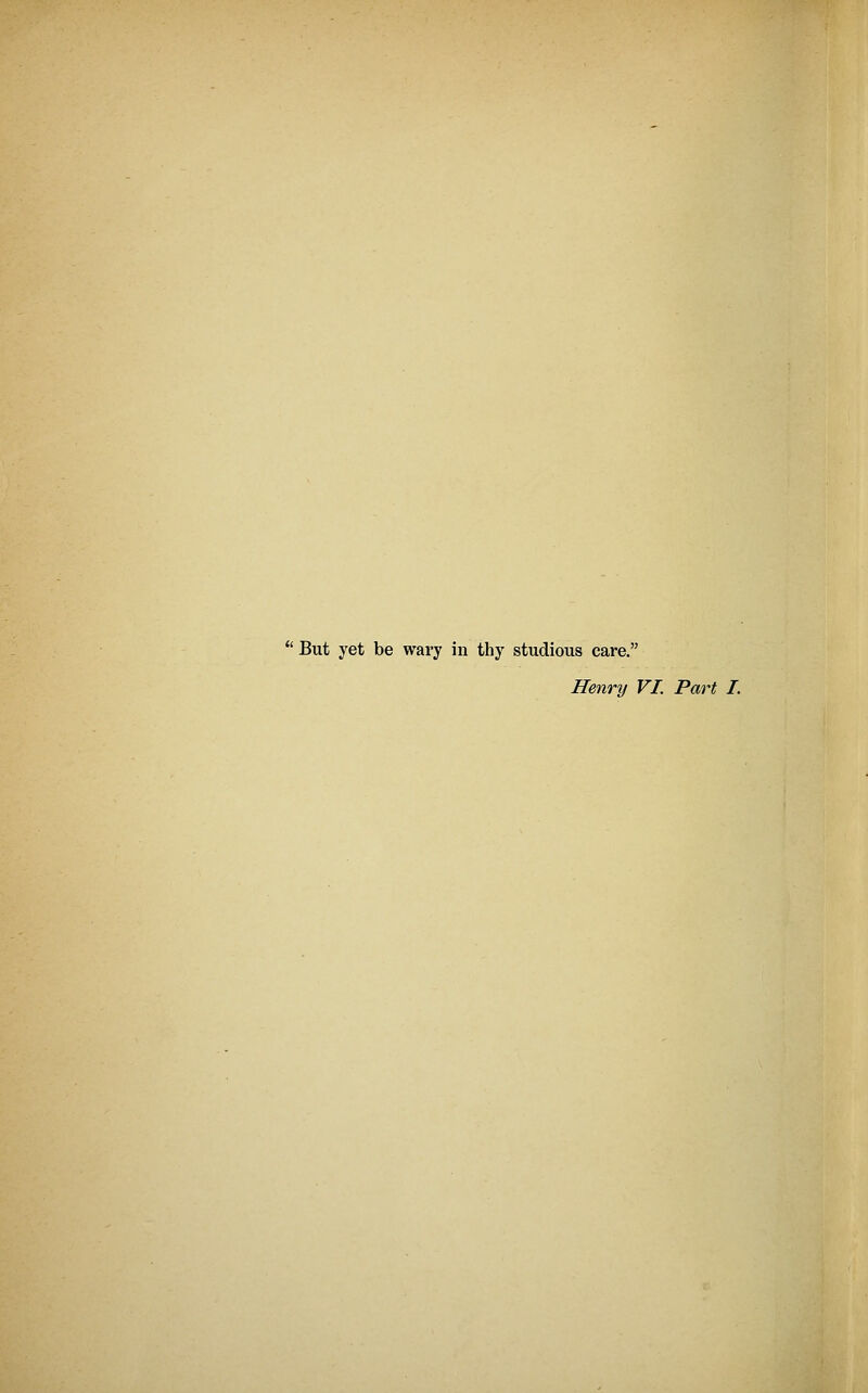 But yet be wary in thy studious care. Henry VI. Part I.